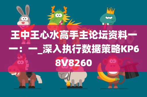 王中王心水高手主论坛资料一一：一_深入执行数据策略KP68V8260