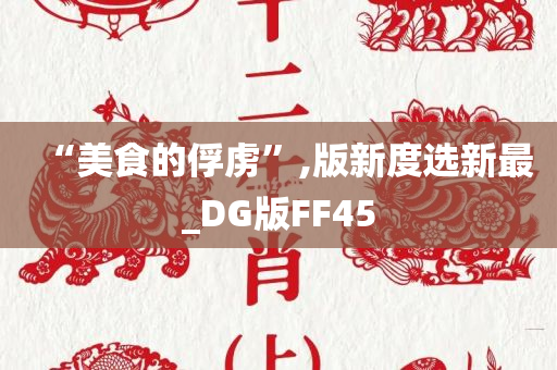 “美食的俘虏”,版新度选新最_DG版FF45