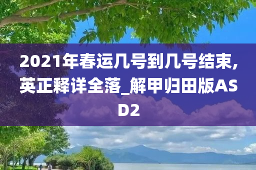 2021年春运几号到几号结束,英正释详全落_解甲归田版ASD2