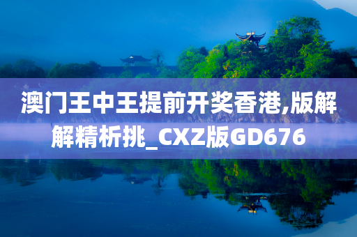 澳门王中王提前开奖香港,版解解精析挑_CXZ版GD676