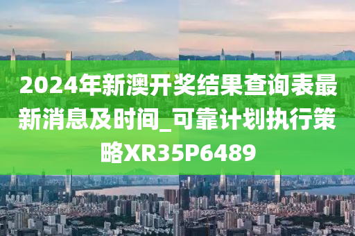 2024年新澳开奖结果查询表最新消息及时间_可靠计划执行策略XR35P6489