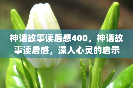 神话故事读后感400，神话故事读后感，深入心灵的启示