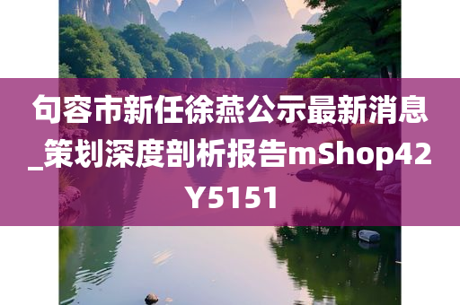 句容市新任徐燕公示最新消息_策划深度剖析报告mShop42Y5151