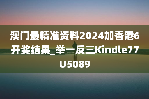 澳门最精准资料2024加香港6开奖结果_举一反三Kindle77U5089