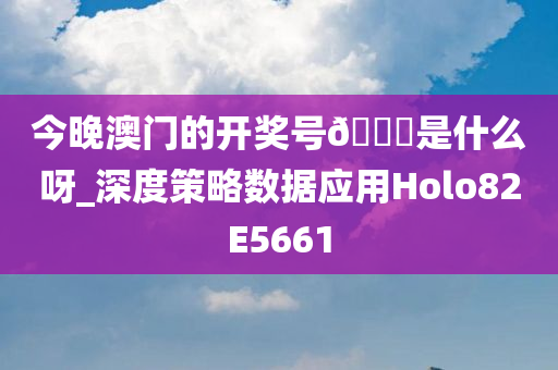 今晚澳门的开奖号??是什么呀_深度策略数据应用Holo82E5661