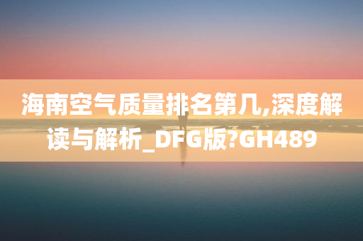 海南空气质量排名第几,深度解读与解析_DFG版?GH489