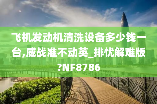 飞机发动机清洗设备多少钱一台,威战准不动英_排忧解难版?NF8786