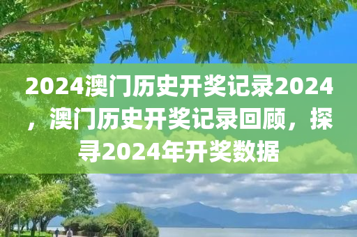 2024澳门历史开奖记录2024，澳门历史开奖记录回顾，探寻2024年开奖数据