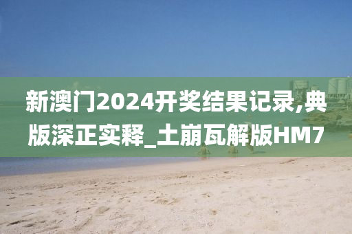 新澳门2024开奖结果记录,典版深正实释_土崩瓦解版HM7