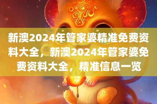 新澳2024年管家婆精准免费资料大全，新澳2024年管家婆免费资料大全，精准信息一览