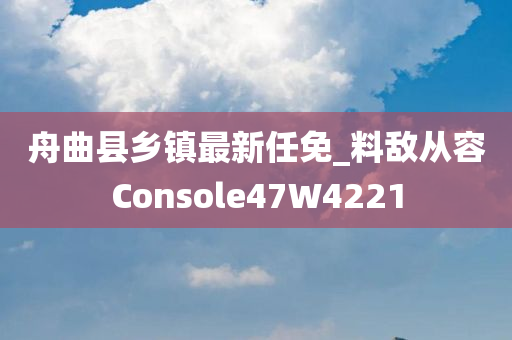 舟曲县乡镇最新任免_料敌从容Console47W4221