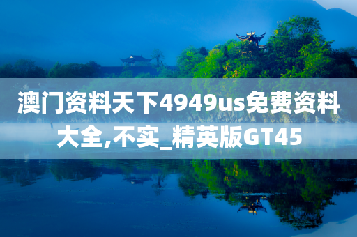 澳门资料天下4949us免费资料大全,不实_精英版GT45