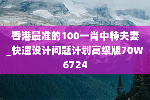 香港最准的100一肖中特夫妻_快速设计问题计划高级版70W6724