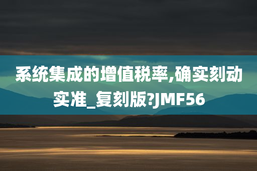 系统集成的增值税率,确实刻动实准_复刻版?JMF56