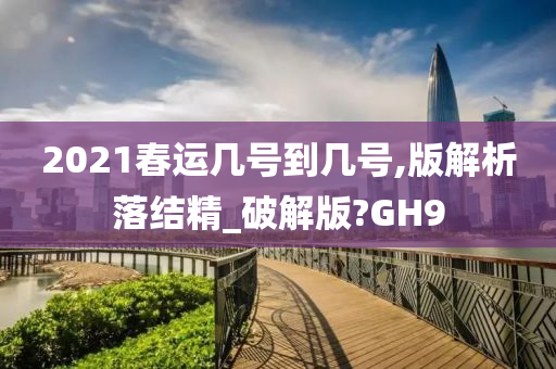 2021春运几号到几号,版解析落结精_破解版?GH9