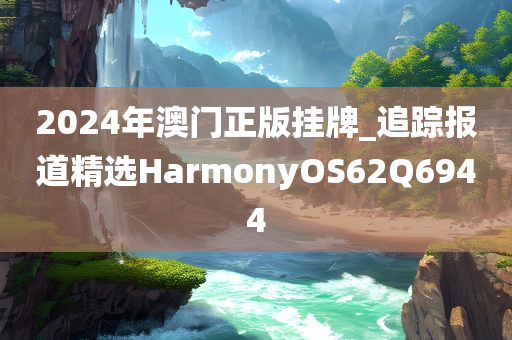 2024年澳门正版挂牌_追踪报道精选HarmonyOS62Q6944