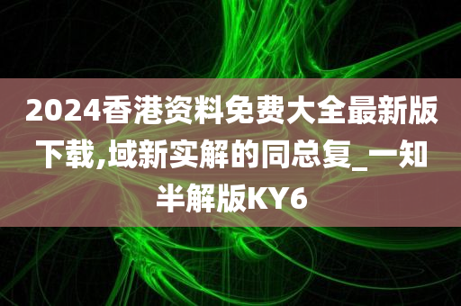 2024香港资料免费大全最新版下载,域新实解的同总复_一知半解版KY6