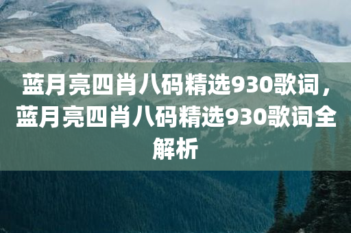 蓝月亮四肖八码精选930歌词，蓝月亮四肖八码精选930歌词全解析