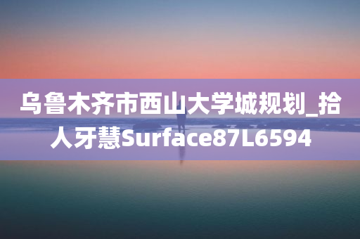 乌鲁木齐市西山大学城规划_拾人牙慧Surface87L6594