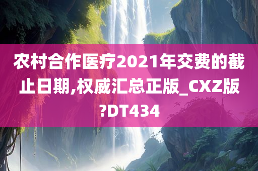 农村合作医疗2021年交费的截止日期,权威汇总正版_CXZ版?DT434