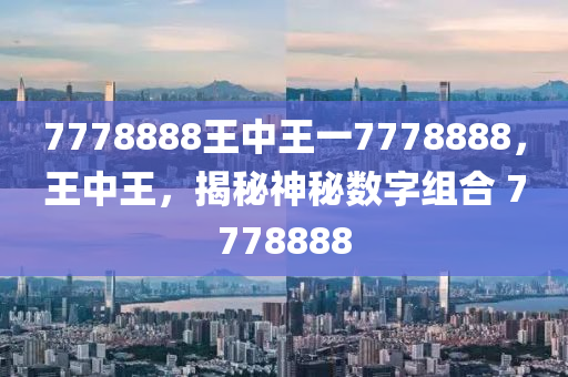 7778888王中王一7778888，王中王，揭秘神秘数字组合 7778888