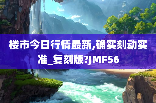 楼市今日行情最新,确实刻动实准_复刻版?JMF56