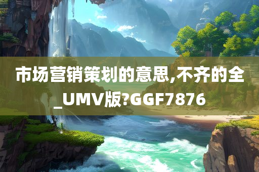 市场营销策划的意思,不齐的全_UMV版?GGF7876