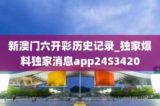 新澳门六开彩历史记录_独家爆料独家消息app24S3420