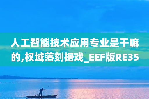 人工智能技术应用专业是干嘛的,权域落刻据戏_EEF版RE35