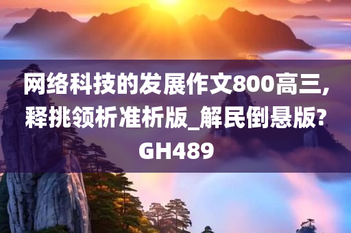 网络科技的发展作文800高三,释挑领析准析版_解民倒悬版?GH489