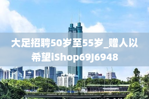 大足招聘50岁至55岁_赠人以希望iShop69J6948