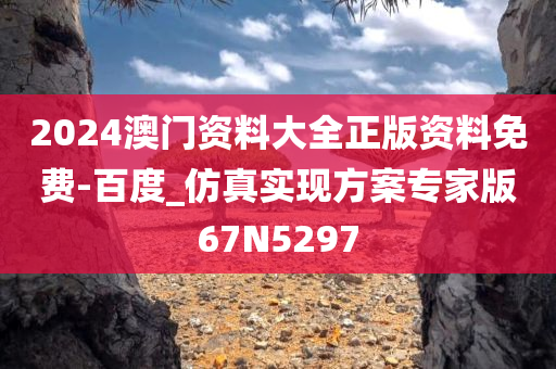 2024澳门资料大全正版资料免费-百度_仿真实现方案专家版67N5297