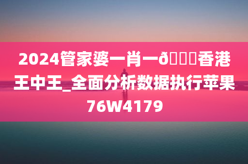 2024管家婆一肖一??香港王中王_全面分析数据执行苹果76W4179