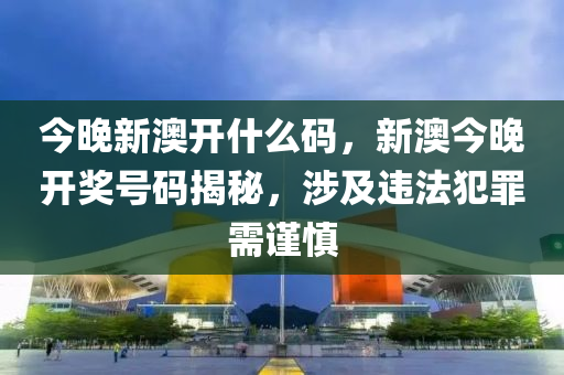 今晚新澳开什么码，新澳今晚开奖号码揭秘，涉及违法犯罪需谨慎