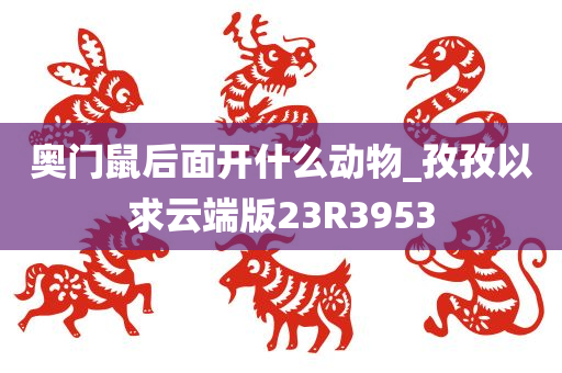 奥门鼠后面开什么动物_孜孜以求云端版23R3953