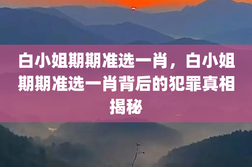 白小姐期期准选一肖，白小姐期期准选一肖背后的犯罪真相揭秘