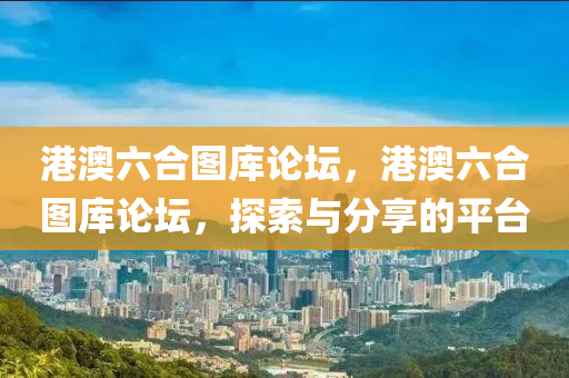 港澳六合图库论坛，港澳六合图库论坛，探索与分享的平台