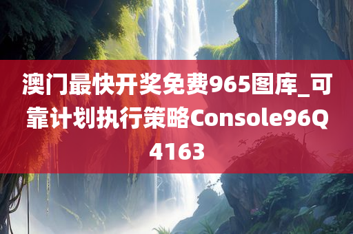 澳门最快开奖免费965图库_可靠计划执行策略Console96Q4163