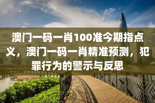 澳门一码一肖100准今期指点义，澳门一码一肖精准预测，犯罪行为的警示与反思