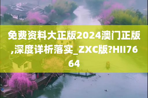 免费资料大正版2024澳门正版,深度详析落实_ZXC版?HII7664