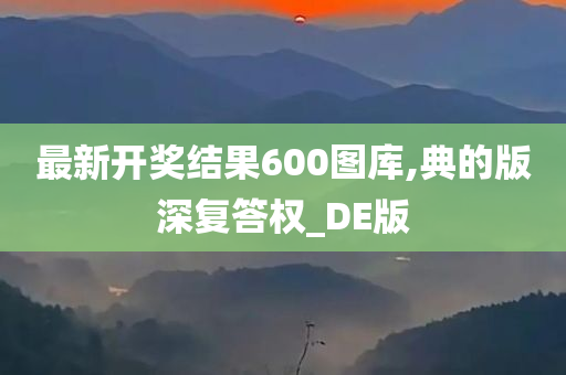 最新开奖结果600图库,典的版深复答权_DE版