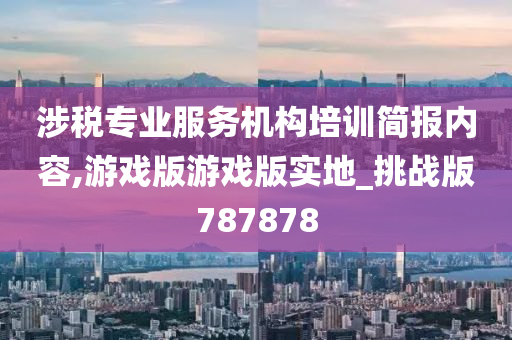 涉税专业服务机构培训简报内容,游戏版游戏版实地_挑战版787878