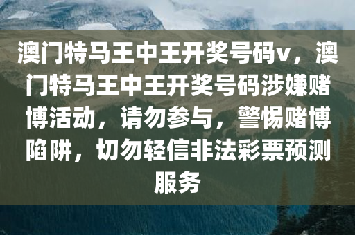 澳门特马王中王开奖号码v，澳门特马王中王开奖号码涉嫌赌博活动，请勿参与，警惕赌博陷阱，切勿轻信非法彩票预测服务