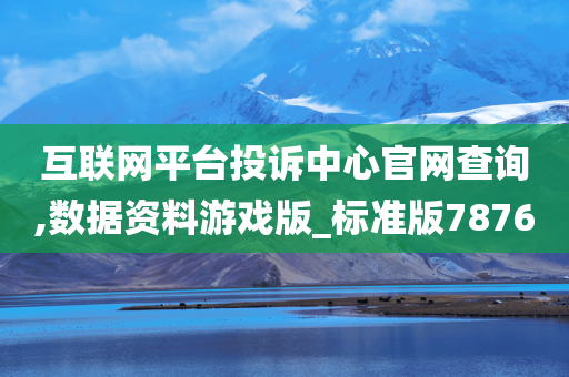 互联网平台投诉中心官网查询,数据资料游戏版_标准版7876