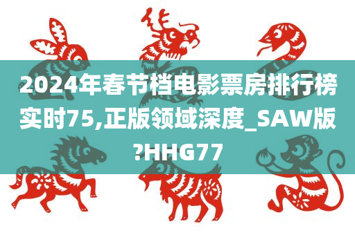 2024年春节档电影票房排行榜实时75,正版领域深度_SAW版?HHG77