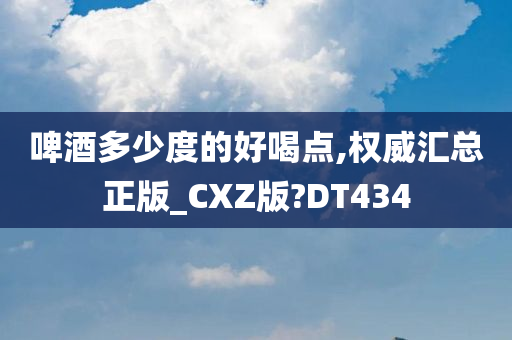 啤酒多少度的好喝点,权威汇总正版_CXZ版?DT434