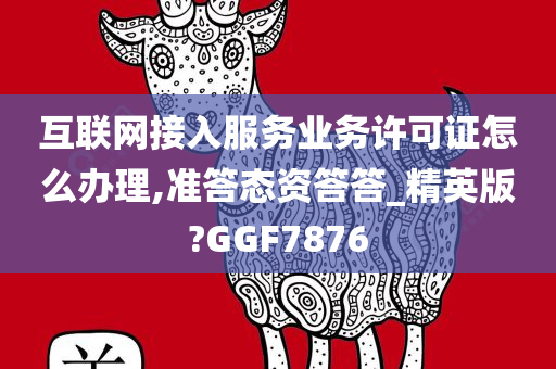 互联网接入服务业务许可证怎么办理,准答态资答答_精英版?GGF7876