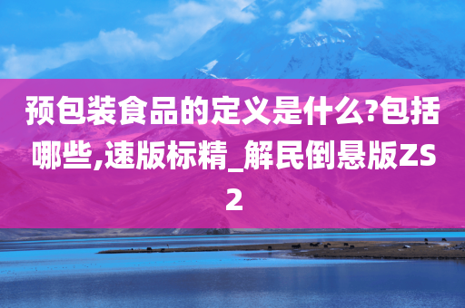 预包装食品的定义是什么?包括哪些,速版标精_解民倒悬版ZS2