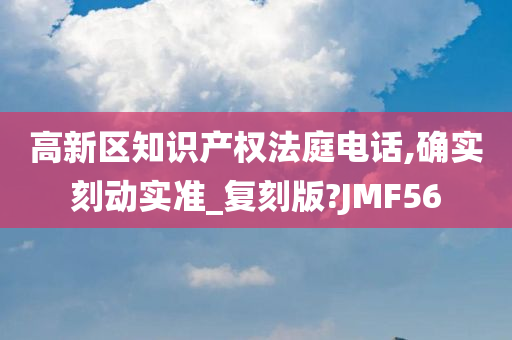 高新区知识产权法庭电话,确实刻动实准_复刻版?JMF56