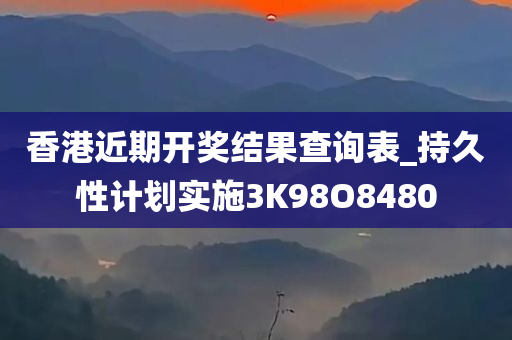 香港近期开奖结果查询表_持久性计划实施3K98O8480